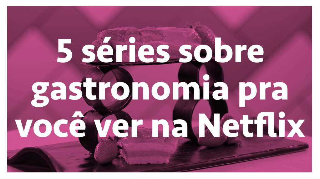 5 séries sobre gastronomia pra você ver na Netflix – SERIAL s03e08